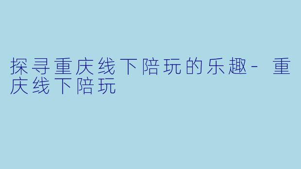 探寻重庆线下陪玩的乐趣-重庆线下陪玩