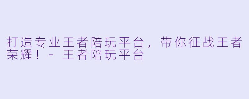 打造专业王者陪玩平台，带你征战王者荣耀！-王者陪玩平台