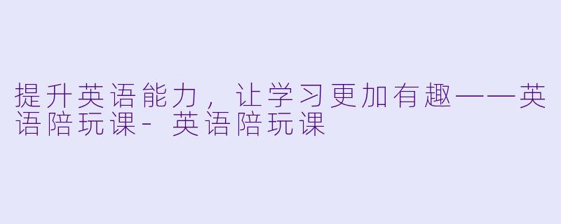 提升英语能力，让学习更加有趣——英语陪玩课-英语陪玩课