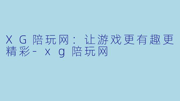 XG陪玩网：让游戏更有趣更精彩-xg陪玩网