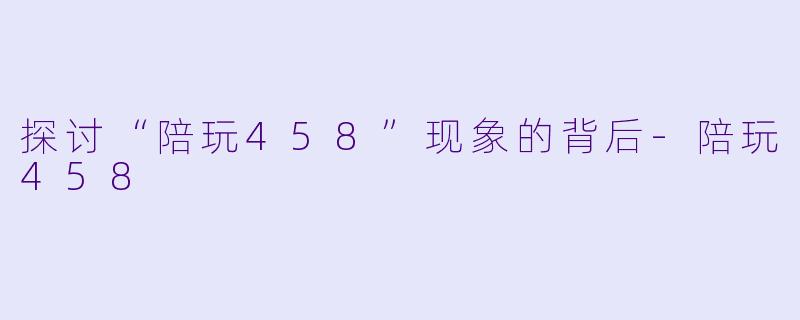 探讨“陪玩458”现象的背后-陪玩458