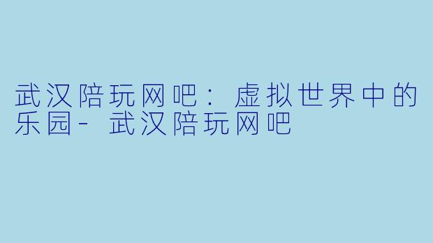 武汉陪玩网吧：虚拟世界中的乐园-武汉陪玩网吧