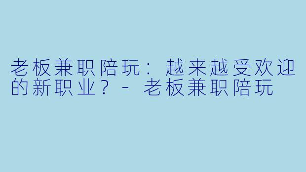 老板兼职陪玩：越来越受欢迎的新职业？-老板兼职陪玩