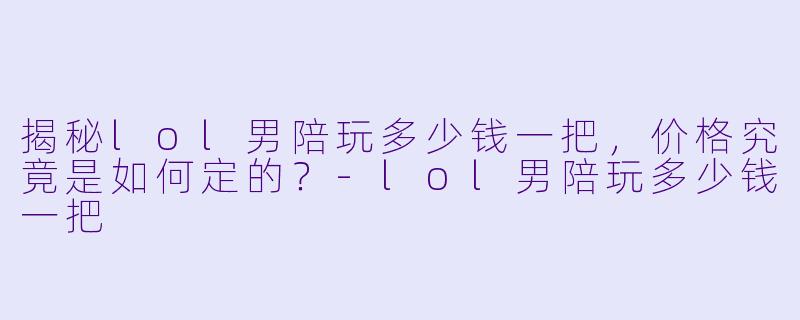 揭秘lol男陪玩多少钱一把，价格究竟是如何定的？-lol男陪玩多少钱一把