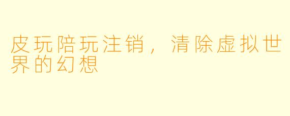皮玩陪玩注销,清除虚拟世界的幻想