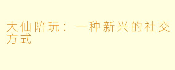 大仙陪玩：一种新兴的社交方式