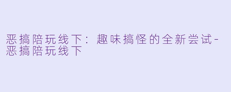 恶搞陪玩线下:趣味搞怪的全新尝试