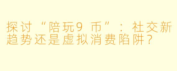 探讨“陪玩9币”：社交新趋势还是虚拟消费陷阱？