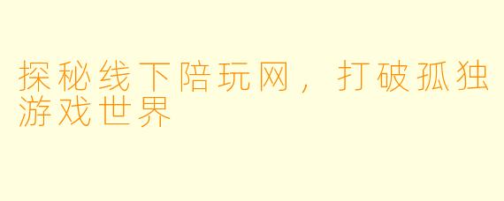 探秘线下陪玩网，打破孤独游戏世界