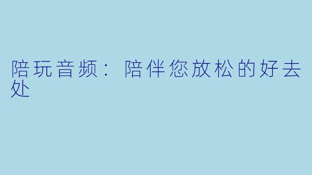 陪玩音频：陪伴您放松的好去处
