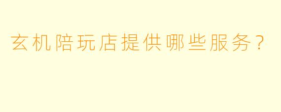 玄机陪玩店提供哪些服务？