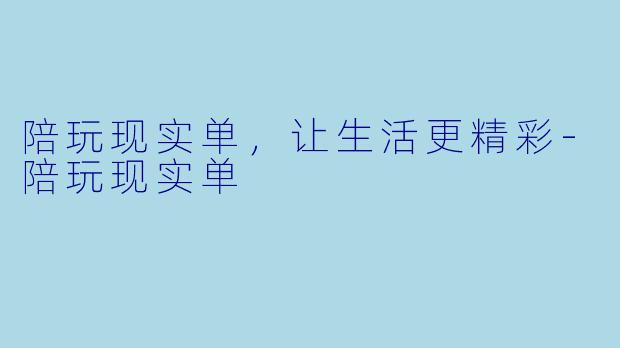 陪玩现实单，让生活更精彩-陪玩现实单