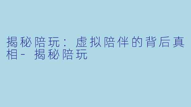 揭秘陪玩：虚拟陪伴的背后真相-揭秘陪玩