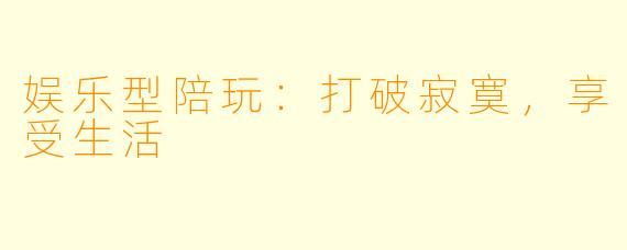 娱乐型陪玩：打破寂寞，享受生活