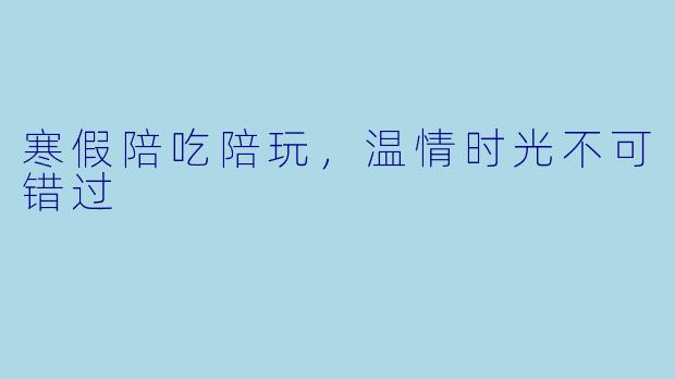 寒假陪吃陪玩，温情时光不可错过