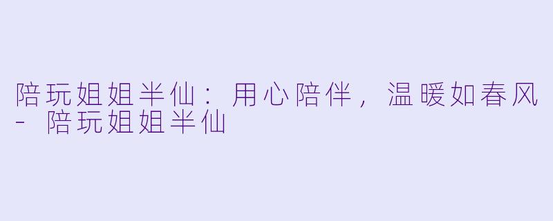 陪玩姐姐半仙：用心陪伴，温暖如春风-陪玩姐姐半仙