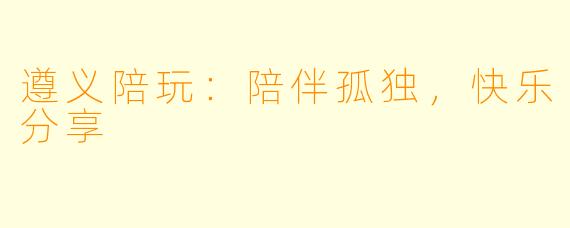 遵义陪玩：陪伴孤独，快乐分享