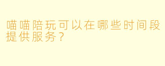 喵喵陪玩可以在哪些时间段提供服务？