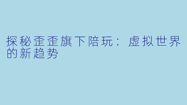 探秘歪歪旗下陪玩：虚拟世界的新趋势