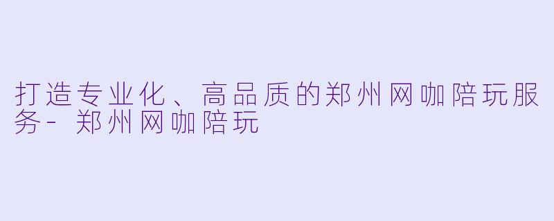 打造专业化、高品质的郑州网咖陪玩服务