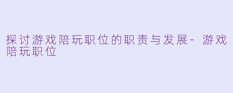 探讨游戏陪玩职位的职责与发展-游戏陪玩职位