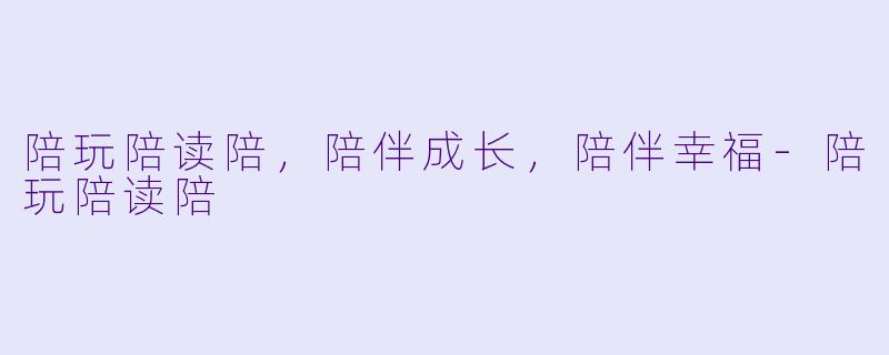 陪玩陪读陪，陪伴成长，陪伴幸福-陪玩陪读陪