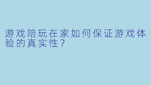 游戏陪玩在家如何保证游戏体验的真实性？