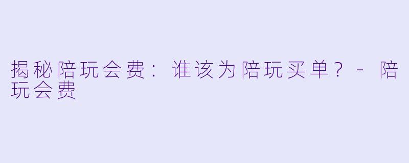 揭秘陪玩会费：谁该为陪玩买单？-陪玩会费