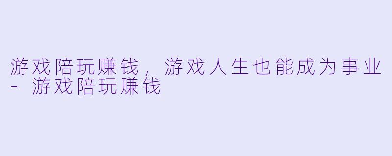 游戏陪玩赚钱，游戏人生也能成为事业-游戏陪玩赚钱