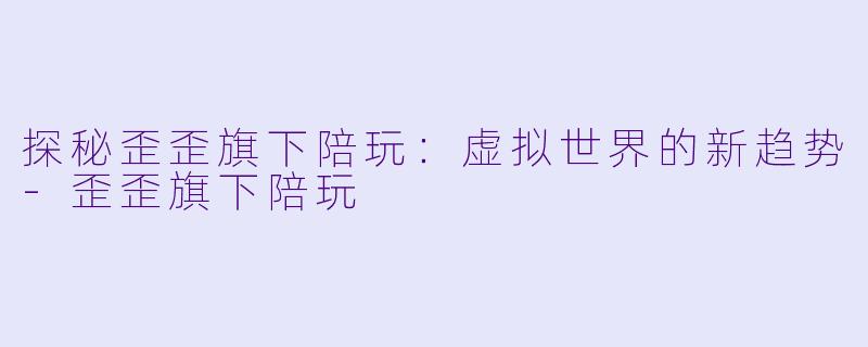 探秘歪歪旗下陪玩：虚拟世界的新趋势-歪歪旗下陪玩