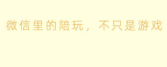 微信里的陪玩，不只是游戏