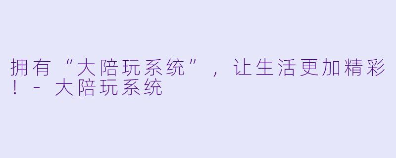 拥有“大陪玩系统”,让生活更加精彩!