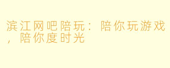 滨江网吧陪玩：陪你玩游戏，陪你度时光