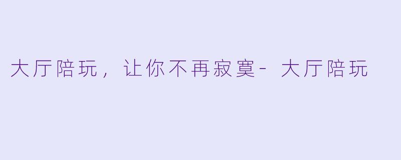 大厅陪玩，让你不再寂寞-大厅陪玩