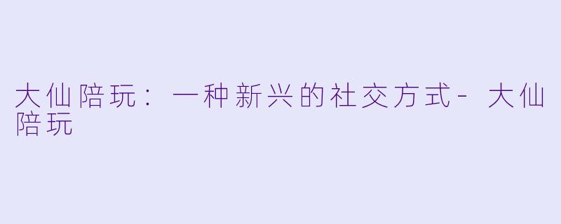 大仙陪玩：一种新兴的社交方式