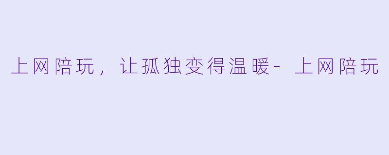 上网陪玩，让孤独变得温暖-上网陪玩