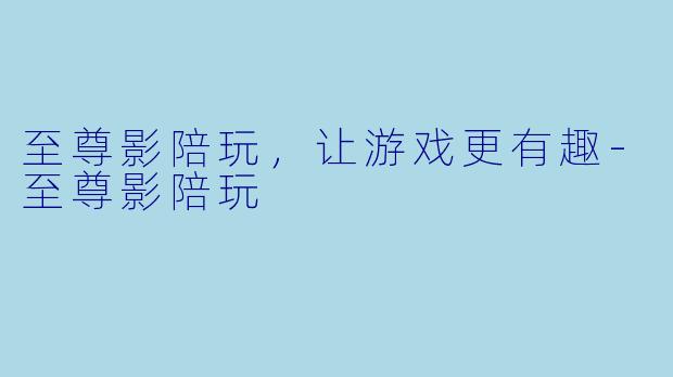 至尊影陪玩，让游戏更有趣-至尊影陪玩