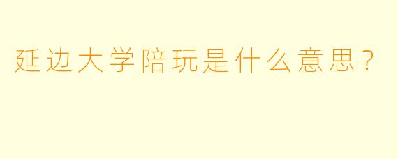 延边大学陪玩是什么意思？