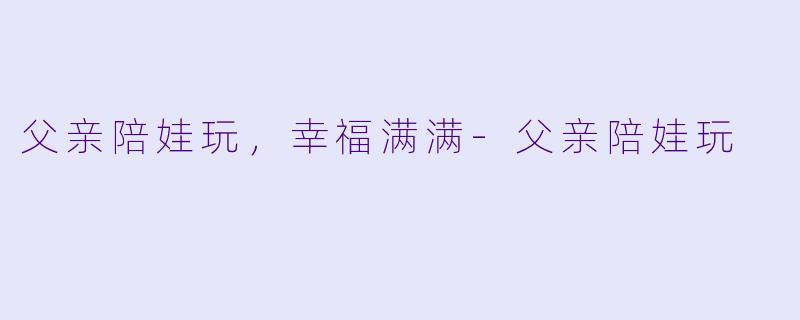 父亲陪娃玩，幸福满满