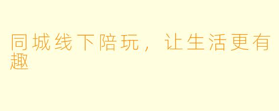 同城线下陪玩，让生活更有趣