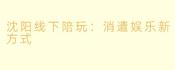 沈阳线下陪玩：消遣娱乐新方式