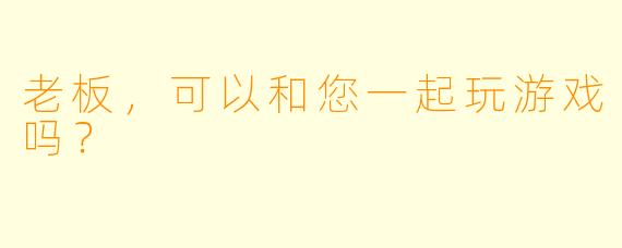 老板，可以和您一起玩游戏吗？