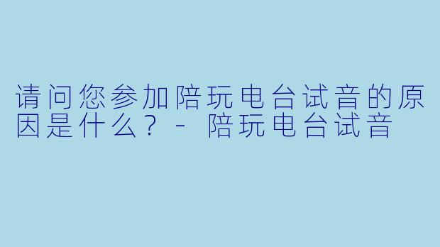 请问您参加陪玩电台试音的原因是什么？
