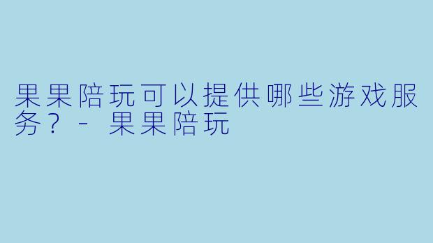 果果陪玩可以提供哪些游戏服务？