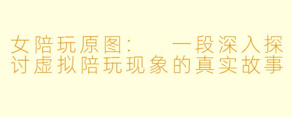 女陪玩原图: 一段深入探讨虚拟陪玩现象的真实故事