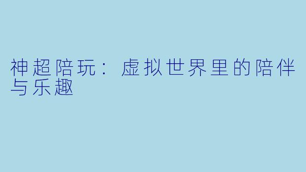 神超陪玩：虚拟世界里的陪伴与乐趣