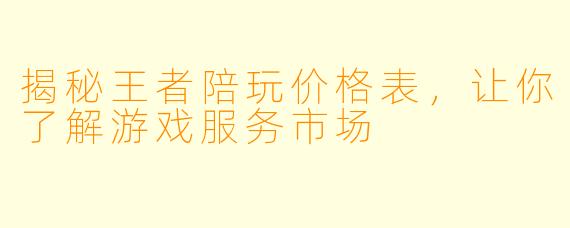 揭秘王者陪玩价格表，让你了解游戏服务市场
