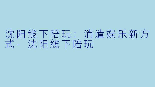 沈阳线下陪玩：消遣娱乐新方式-沈阳线下陪玩