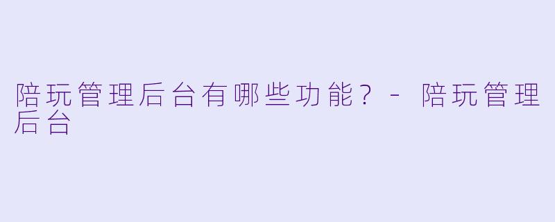 陪玩管理后台有哪些功能？
