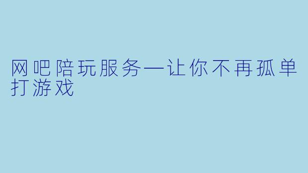 网吧陪玩服务—让你不再孤单打游戏